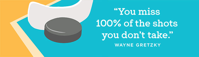"You miss 100% of the shots you don't take" Wayne Gretzky